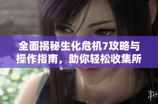 全面揭秘生化危机7攻略与操作指南，助你轻松收集所有资源