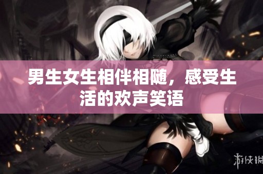 男生女生相伴相随，感受生活的欢声笑语