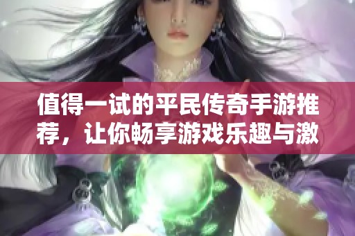值得一试的平民传奇手游推荐，让你畅享游戏乐趣与激情