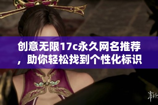 创意无限17c永久网名推荐，助你轻松找到个性化标识