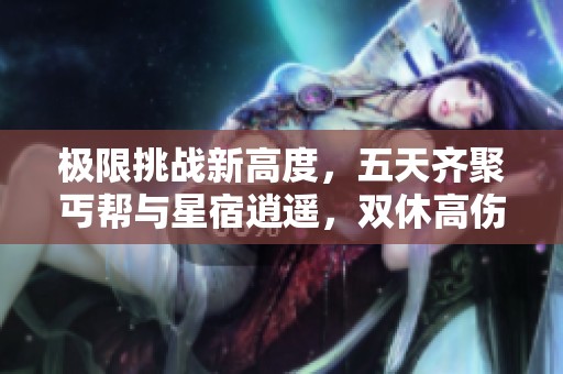 极限挑战新高度，五天齐聚丐帮与星宿逍遥，双休高伤害带你飞