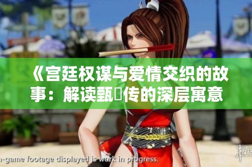 《宫廷权谋与爱情交织的故事：解读甄嬛传的深层寓意》