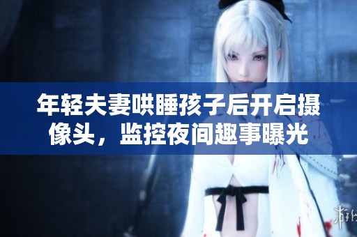 年轻夫妻哄睡孩子后开启摄像头，监控夜间趣事曝光