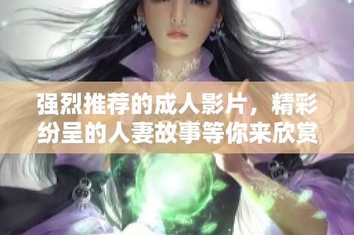 强烈推荐的成人影片，精彩纷呈的人妻故事等你来欣赏