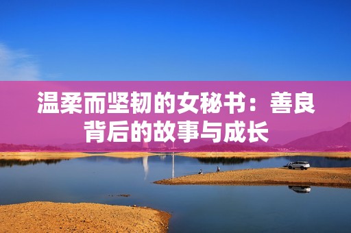 温柔而坚韧的女秘书：善良背后的故事与成长