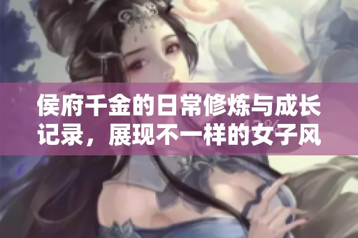 侯府千金的日常修炼与成长记录，展现不一样的女子风采