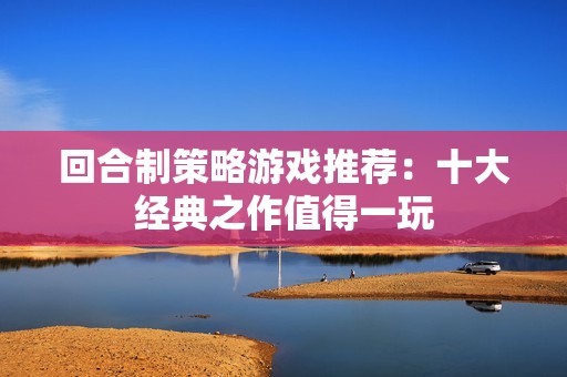 回合制策略游戏推荐：十大经典之作值得一玩