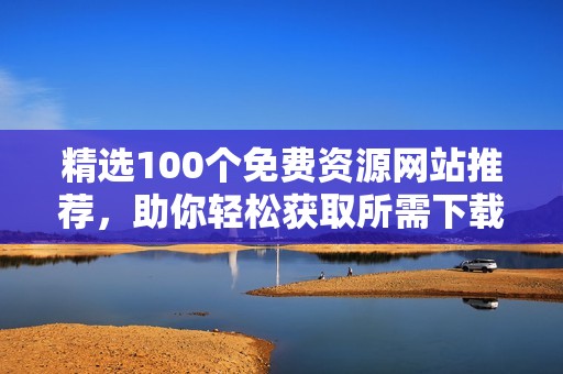 精选100个免费资源网站推荐，助你轻松获取所需下载内容