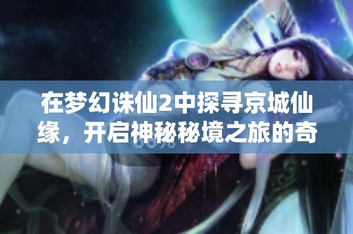 在梦幻诛仙2中探寻京城仙缘，开启神秘秘境之旅的奇幻冒险