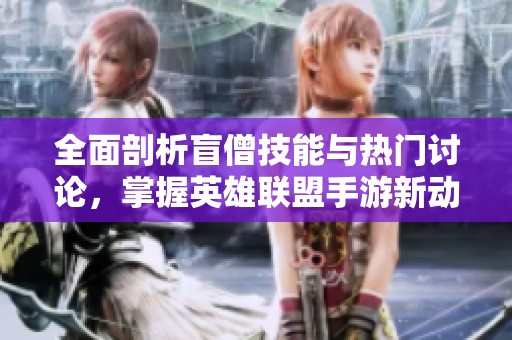 全面剖析盲僧技能与热门讨论，掌握英雄联盟手游新动态