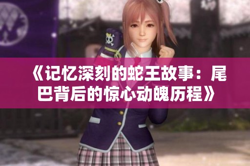 《记忆深刻的蛇王故事：尾巴背后的惊心动魄历程》