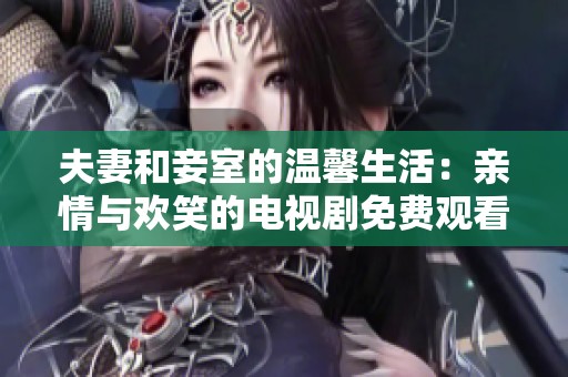 夫妻和妾室的温馨生活：亲情与欢笑的电视剧免费观看版