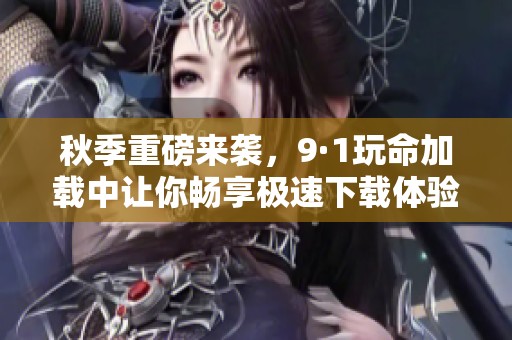 秋季重磅来袭，9·1玩命加载中让你畅享极速下载体验