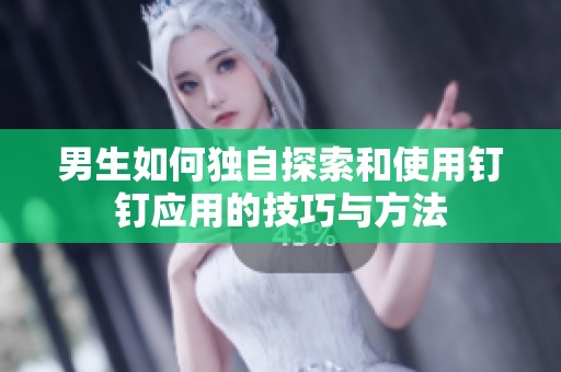 男生如何独自探索和使用钉钉应用的技巧与方法