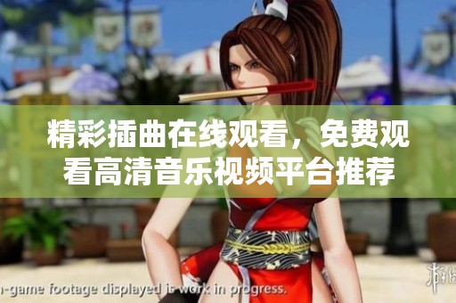 精彩插曲在线观看，免费观看高清音乐视频平台推荐
