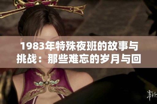 1983年特殊夜班的故事与挑战：那些难忘的岁月与回忆