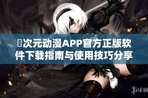 囧次元动漫APP官方正版软件下载指南与使用技巧分享