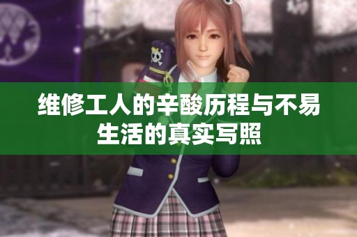 维修工人的辛酸历程与不易生活的真实写照