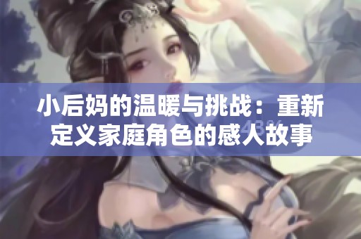 小后妈的温暖与挑战：重新定义家庭角色的感人故事