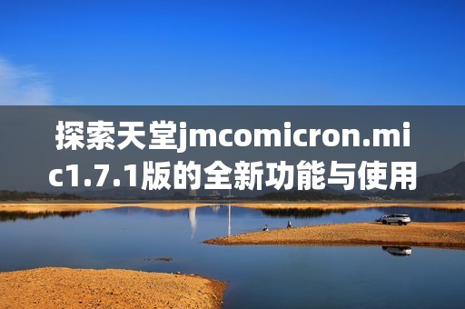 探索天堂jmcomicron.mic1.7.1版的全新功能与使用体验