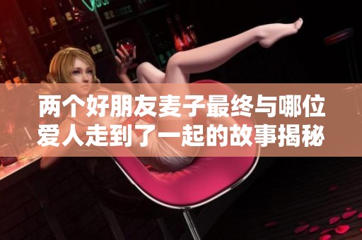 两个好朋友麦子最终与哪位爱人走到了一起的故事揭秘