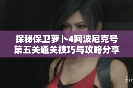 探秘保卫萝卜4阿波尼克号第五关通关技巧与攻略分享