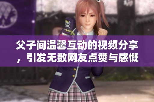 父子间温馨互动的视频分享，引发无数网友点赞与感慨
