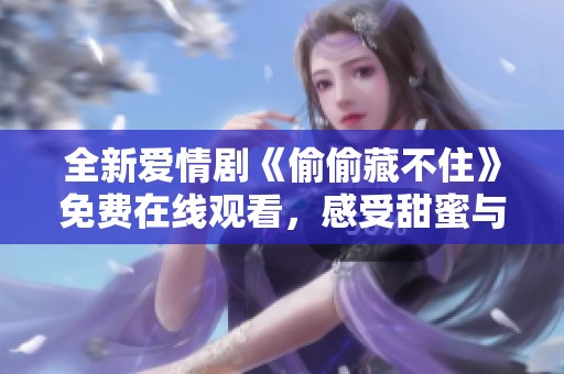 全新爱情剧《偷偷藏不住》免费在线观看，感受甜蜜与启示
