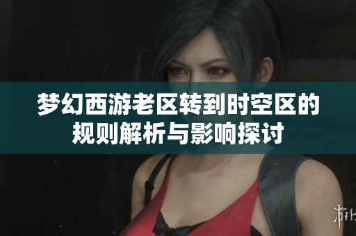 梦幻西游老区转到时空区的规则解析与影响探讨