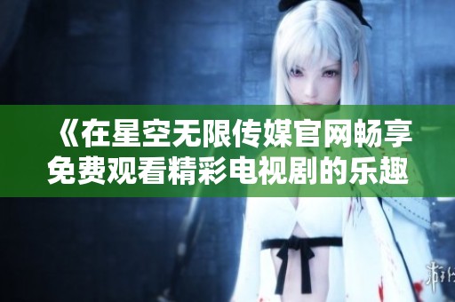 《在星空无限传媒官网畅享免费观看精彩电视剧的乐趣》