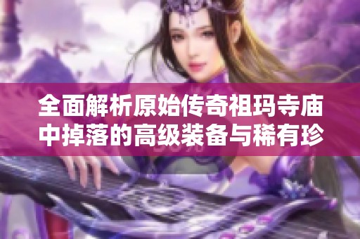 全面解析原始传奇祖玛寺庙中掉落的高级装备与稀有珍品