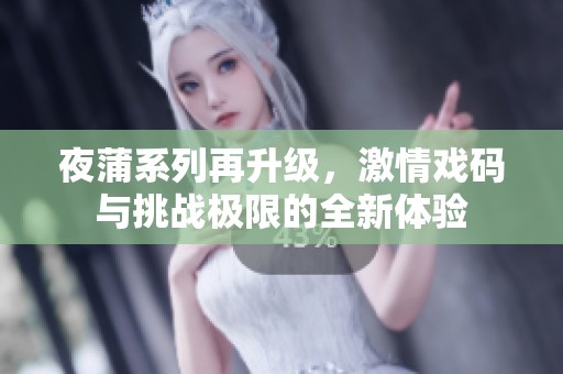 夜蒲系列再升级，激情戏码与挑战极限的全新体验