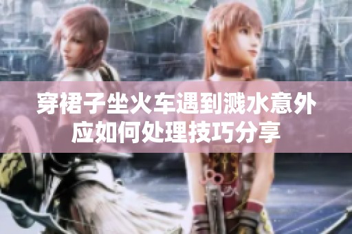 穿裙子坐火车遇到溅水意外应如何处理技巧分享