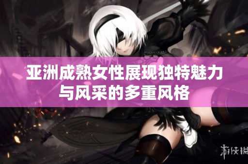 亚洲成熟女性展现独特魅力与风采的多重风格