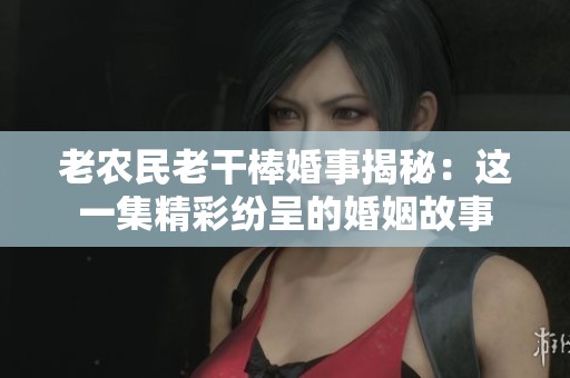 老农民老干棒婚事揭秘：这一集精彩纷呈的婚姻故事