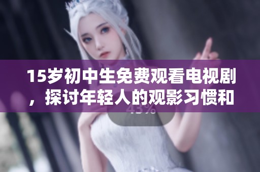 15岁初中生免费观看电视剧，探讨年轻人的观影习惯和选择