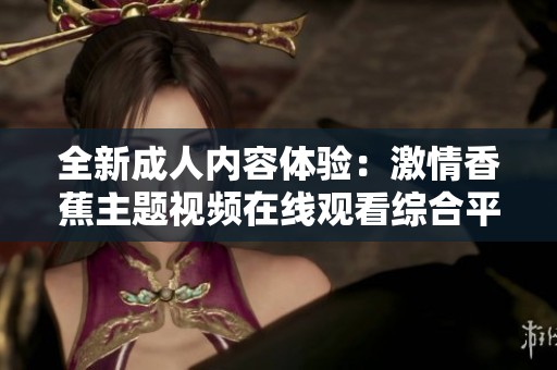全新成人内容体验：激情香蕉主题视频在线观看综合平台
