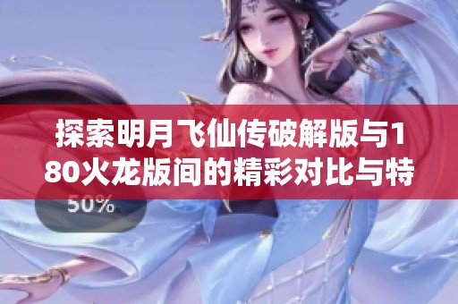 探索明月飞仙传破解版与180火龙版间的精彩对比与特色分析