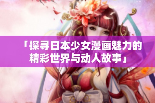 「探寻日本少女漫画魅力的精彩世界与动人故事」