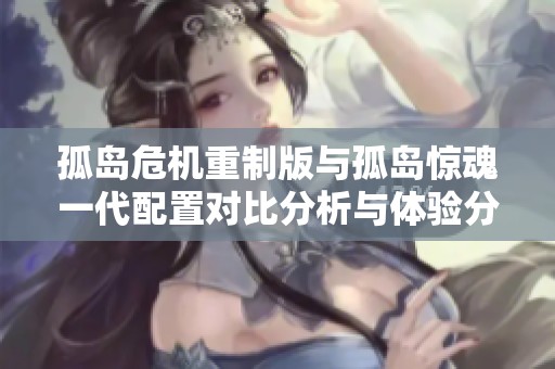 孤岛危机重制版与孤岛惊魂一代配置对比分析与体验分享