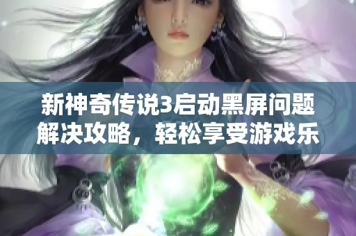新神奇传说3启动黑屏问题解决攻略，轻松享受游戏乐趣