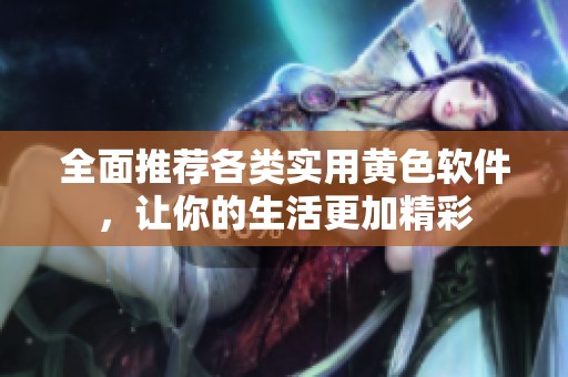 全面推荐各类实用黄色软件，让你的生活更加精彩