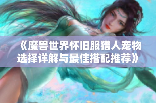 《魔兽世界怀旧服猎人宠物选择详解与最佳搭配推荐》