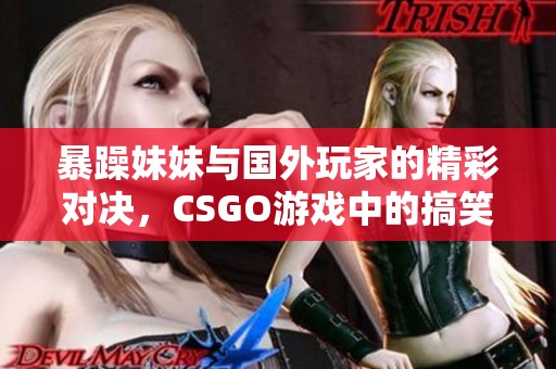 暴躁妹妹与国外玩家的精彩对决，CSGO游戏中的搞笑瞬间合集