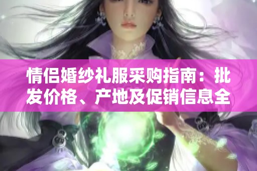 情侣婚纱礼服采购指南：批发价格、产地及促销信息全解析