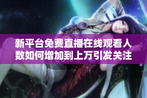 新平台免费直播在线观看人数如何增加到上万引发关注