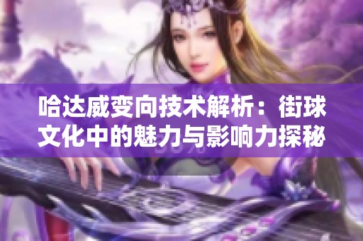 哈达威变向技术解析：街球文化中的魅力与影响力探秘