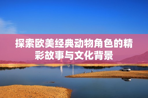探索欧美经典动物角色的精彩故事与文化背景