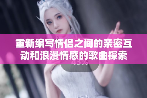 重新编写情侣之间的亲密互动和浪漫情感的歌曲探索