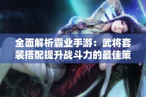 全面解析霸业手游：武将套装搭配提升战斗力的最佳策略